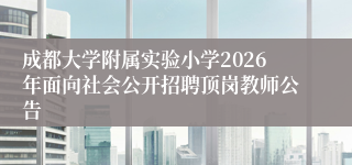 成都大学附属实验小学2026年面向社会公开招聘顶岗教师公告