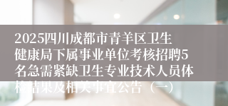 2025四川成都市青羊区卫生健康局下属事业单位考核招聘5名急需紧缺卫生专业技术人员体检结果及相关事宜公告（一）