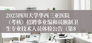 2025四川大学华西三亚医院（考核）招聘事业编和员额制卫生专业技术人员体检公告（第8号，海南）