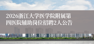 2026浙江大学医学院附属第四医院辅助岗位招聘2人公告