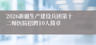 2026新疆生产建设兵团第十二师医院招聘10人简章