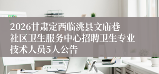 2026甘肃定西临洮县文庙巷社区卫生服务中心招聘卫生专业技术人员5人公告