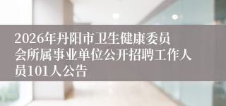 2026年丹阳市卫生健康委员会所属事业单位公开招聘工作人员101人公告