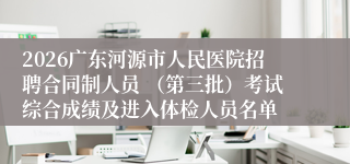 2026广东河源市人民医院招聘合同制人员 (第三批)考试综合成绩及进入体检人员名单