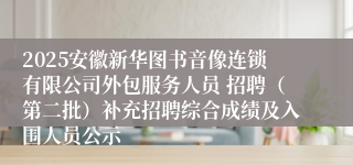 2025安徽新华图书音像连锁有限公司外包服务人员 招聘(第二批)补充招聘综合成绩及入围人员公示