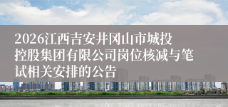 2026江西吉安井冈山市城投控股集团有限公司岗位核减与笔试相关安排的公告