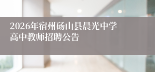 2026年宿州砀山县晨光中学高中教师招聘公告