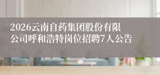 2026云南自药集团股份有限公司呼和浩特岗位招聘7人公告