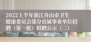 2022上半年浙江舟山市卫生健康委员会部分直属事业单位招聘（第一批）拟聘公示（二）