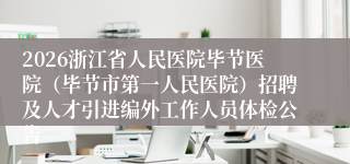 2026浙江省人民医院毕节医院(毕节市第一人民医院)招聘及人才引进编外工作人员体检公告