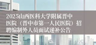 2025山西医科大学附属晋中医院（晋中市第一人民医院）招聘编制外人员面试递补公告