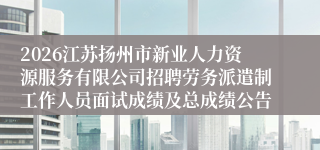 2026江苏扬州市新业人力资源服务有限公司招聘劳务派遣制工作人员面试成绩及总成绩公告