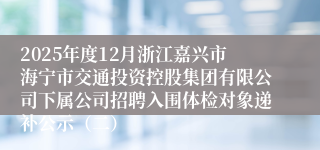 2025年度12月浙江嘉兴市海宁市交通投资控股集团有限公司下属公司招聘入围体检对象递补公示(二)