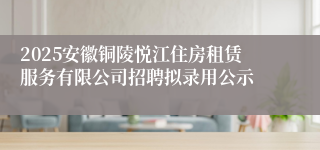 2025安徽铜陵悦江住房租赁服务有限公司招聘拟录用公示