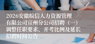 2026安徽皖信人力资源管理有限公司宣州分公司招聘（一）调整任职要求、开考比例及延长招聘时间公告