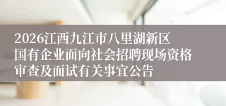 2026江西九江市八里湖新区国有企业面向社会招聘现场资格审查及面试有关事宜公告