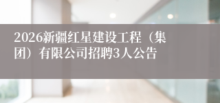 2026新疆红星建设工程（集团）有限公司招聘3人公告
