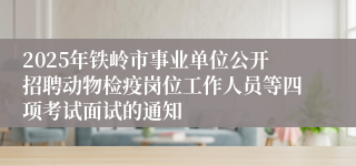 2025年铁岭市事业单位公开招聘动物检疫岗位工作人员等四项考试面试的通知