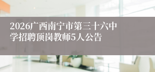 2026广西南宁市第三十六中学招聘顶岗教师5人公告