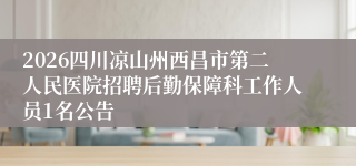 2026四川凉山州西昌市第二人民医院招聘后勤保障科工作人员1名公告