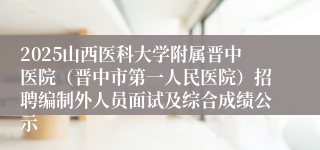 2025山西医科大学附属晋中医院(晋中市第一人民医院)招聘编制外人员面试及综合成绩公示