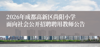 2026年成都高新区尚阳小学面向社会公开招聘聘用教师公告