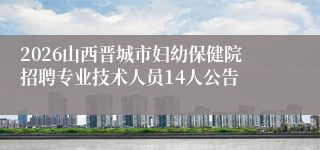 2026山西晋城市妇幼保健院招聘专业技术人员14人公告