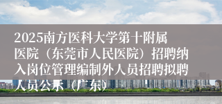2025南方医科大学第十附属医院（东莞市人民医院）招聘纳入岗位管理编制外人员招聘拟聘人员公示（广东）