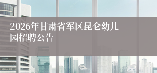 2026年甘肃省军区昆仑幼儿园招聘公告