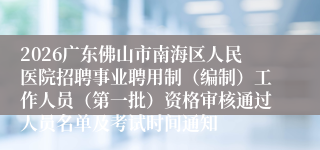 2026广东佛山市南海区人民医院招聘事业聘用制（编制）工作人员（第一批）资格审核通过人员名单及考试时间通知