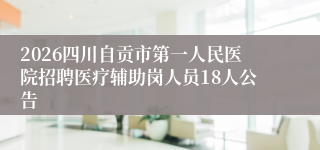 2026四川自贡市第一人民医院招聘医疗辅助岗人员18人公告