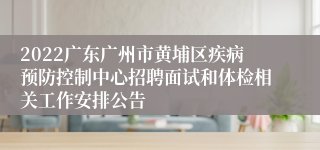 2022广东广州市黄埔区疾病预防控制中心招聘面试和体检相关工作安排公告