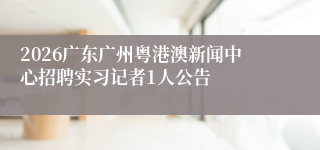 2026广东广州粤港澳新闻中心招聘实习记者1人公告