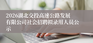 2026湖北交投高速公路发展有限公司社会招聘拟录用人员公示