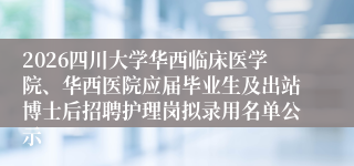 2026四川大学华西临床医学院、华西医院应届毕业生及出站博士后招聘护理岗拟录用名单公示