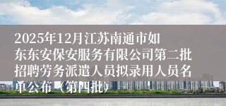 2025年12月江苏南通市如东东安保安服务有限公司第二批招聘劳务派遣人员拟录用人员名单公布(第四批)