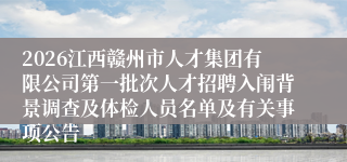 2026江西赣州市人才集团有限公司第一批次人才招聘入闱背景调查及体检人员名单及有关事项公告