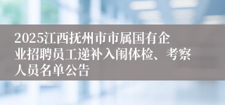 2025江西抚州市市属国有企业招聘员工递补入闱体检、考察人员名单公告