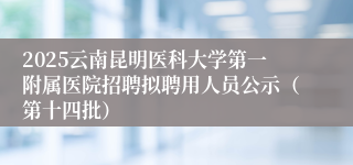 2025云南昆明医科大学第一附属医院招聘拟聘用人员公示（第十四批）