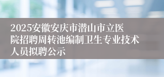 2025安徽安庆市潜山市立医院招聘周转池编制卫生专业技术人员拟聘公示