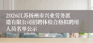 2026江苏扬州市兴业劳务派遣有限公司招聘体检合格拟聘用人员名单公示