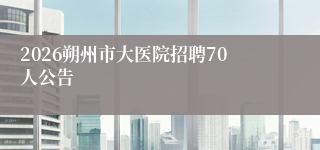 2026朔州市大医院招聘70人公告