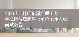 2026年1月广东深圳理工大学总医院选聘事业单位工作人员面试公告