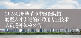 2025贵州毕节市中医医院招聘暨人才引进编外聘用专业技术人员递补体检公告