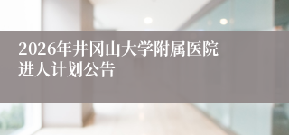 2026年井冈山大学附属医院进人计划公告
