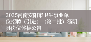 2025河南安阳市卫生事业单位招聘（引进）（第二批）汤阴县岗位体检公告