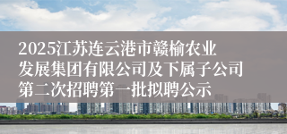 2025江苏连云港市赣榆农业发展集团有限公司及下属子公司第二次招聘第一批拟聘公示
