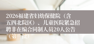 2026福建省妇幼保健院（含五四北院区）、儿童医院紧急招聘非在编合同制人员20人公告（第一批）