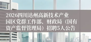 2026四川达州高新技术产业园区党群工作部、财政局（国有资产监督管理局）招聘5人公告
