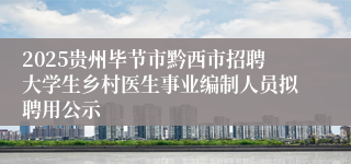 2025贵州毕节市黔西市招聘大学生乡村医生事业编制人员拟聘用公示